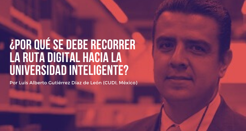 Luis Alberto Gutiérrez Díaz De León: ¿Por qué se debe recorrer la ruta digital hacia la universidad inteligente?